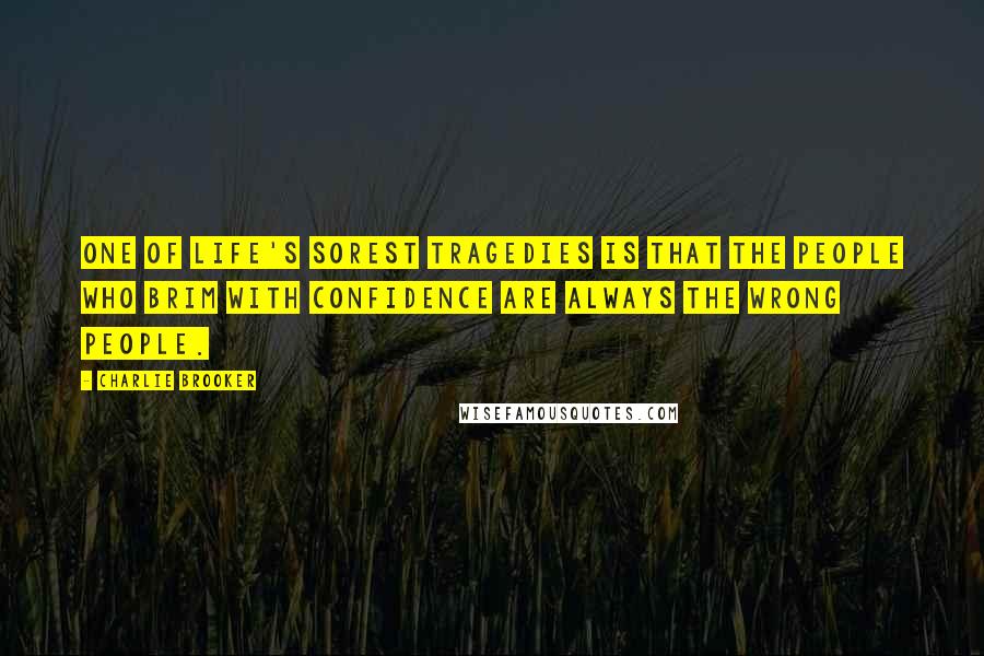 Charlie Brooker Quotes: One of life's sorest tragedies is that the people who brim with confidence are always the wrong people.