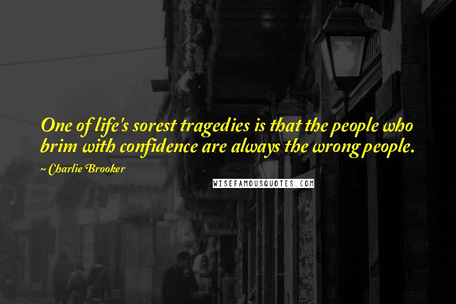 Charlie Brooker Quotes: One of life's sorest tragedies is that the people who brim with confidence are always the wrong people.