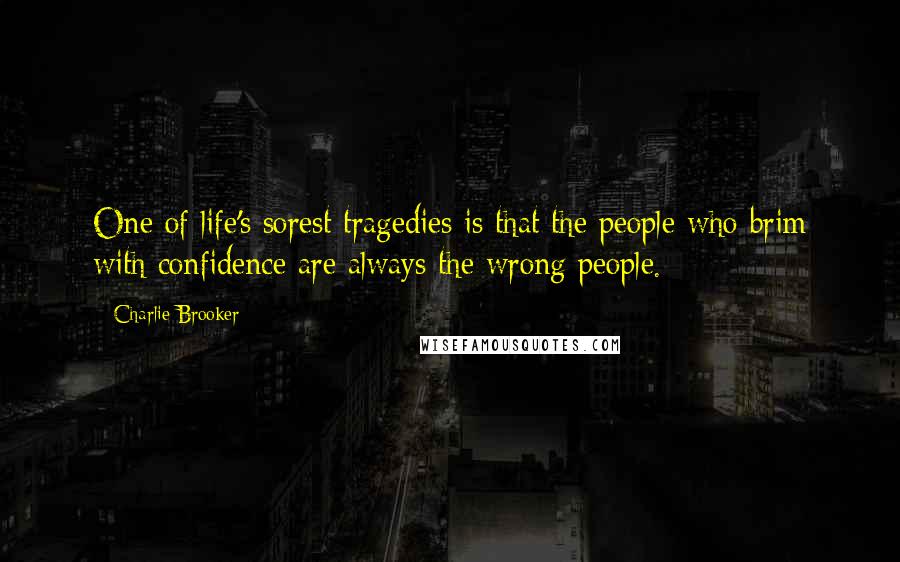 Charlie Brooker Quotes: One of life's sorest tragedies is that the people who brim with confidence are always the wrong people.
