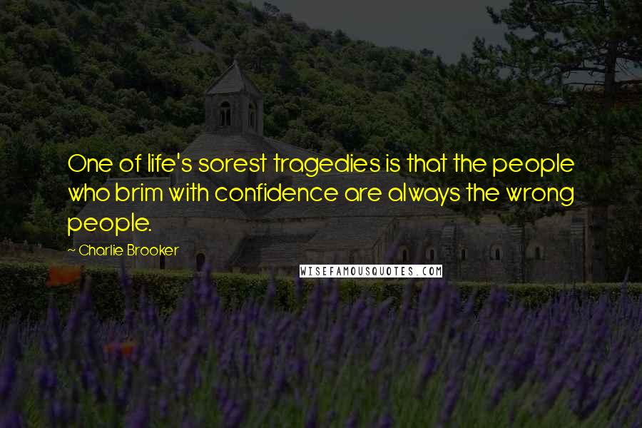 Charlie Brooker Quotes: One of life's sorest tragedies is that the people who brim with confidence are always the wrong people.