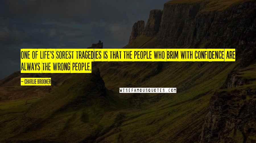 Charlie Brooker Quotes: One of life's sorest tragedies is that the people who brim with confidence are always the wrong people.