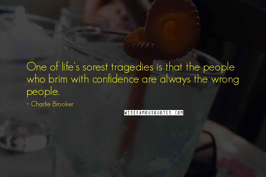 Charlie Brooker Quotes: One of life's sorest tragedies is that the people who brim with confidence are always the wrong people.