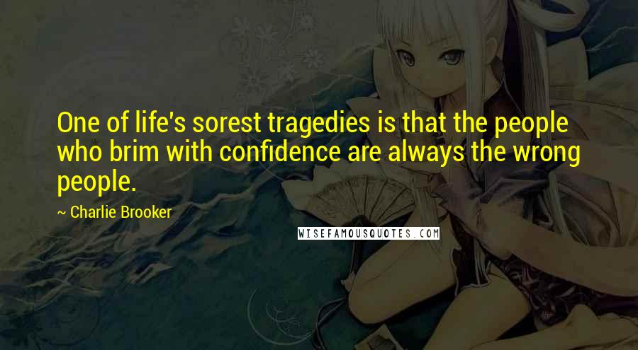 Charlie Brooker Quotes: One of life's sorest tragedies is that the people who brim with confidence are always the wrong people.