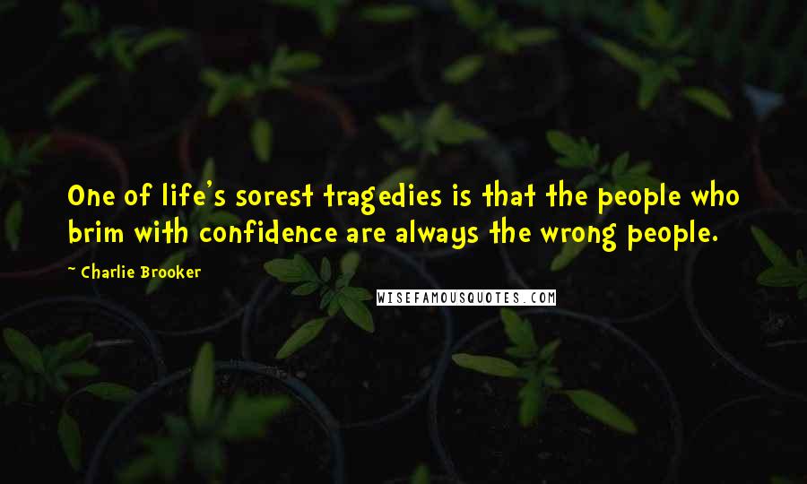 Charlie Brooker Quotes: One of life's sorest tragedies is that the people who brim with confidence are always the wrong people.