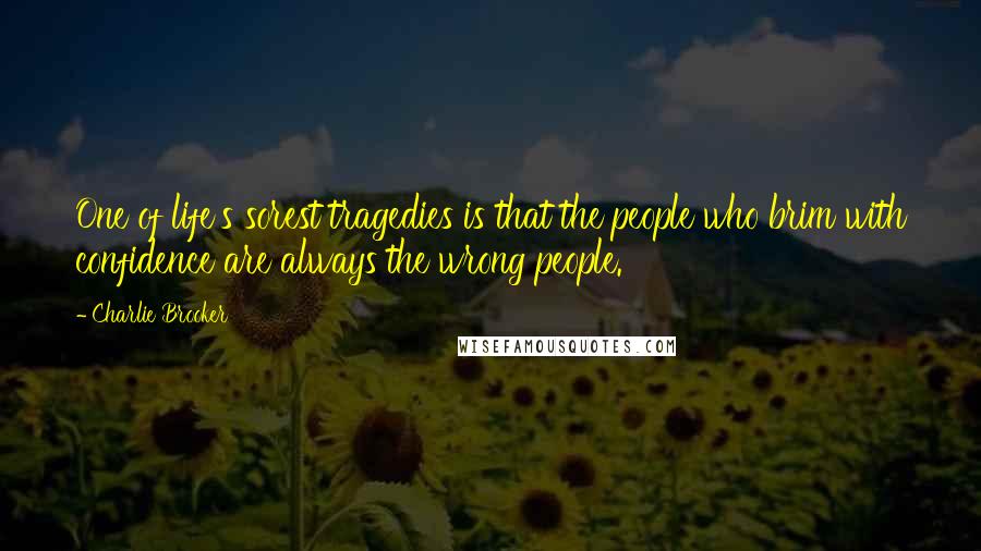 Charlie Brooker Quotes: One of life's sorest tragedies is that the people who brim with confidence are always the wrong people.