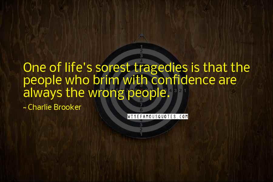 Charlie Brooker Quotes: One of life's sorest tragedies is that the people who brim with confidence are always the wrong people.