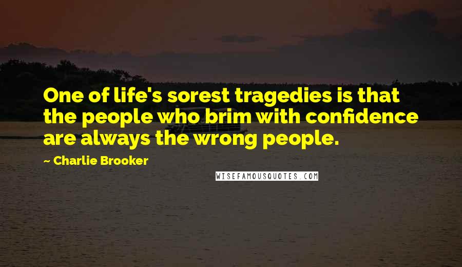 Charlie Brooker Quotes: One of life's sorest tragedies is that the people who brim with confidence are always the wrong people.