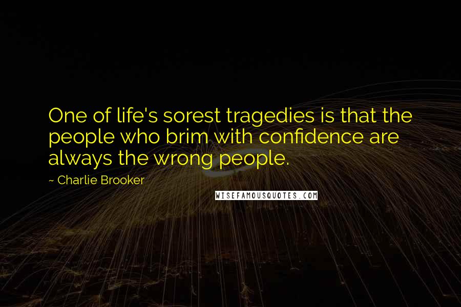 Charlie Brooker Quotes: One of life's sorest tragedies is that the people who brim with confidence are always the wrong people.
