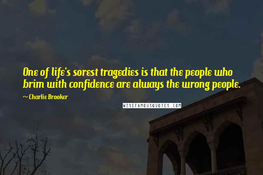 Charlie Brooker Quotes: One of life's sorest tragedies is that the people who brim with confidence are always the wrong people.