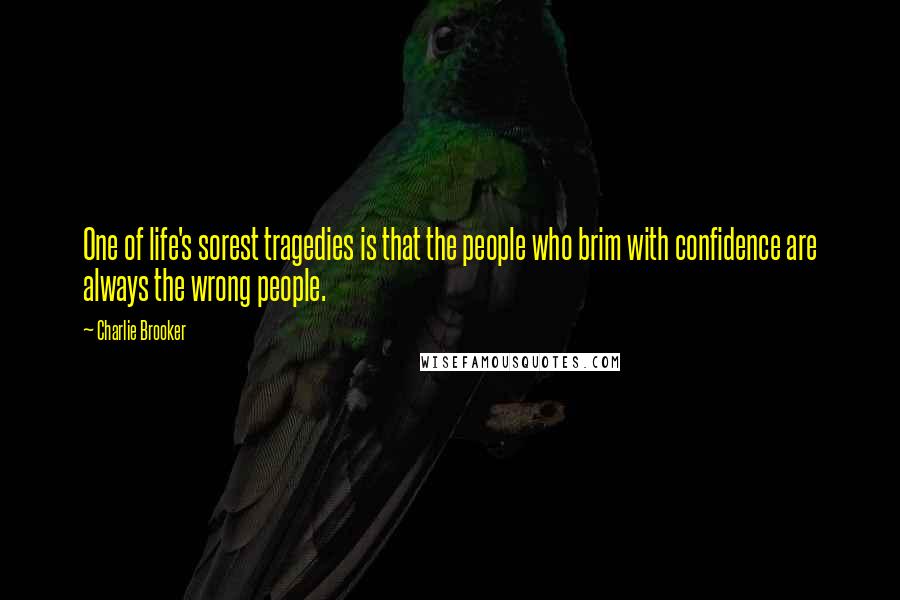 Charlie Brooker Quotes: One of life's sorest tragedies is that the people who brim with confidence are always the wrong people.