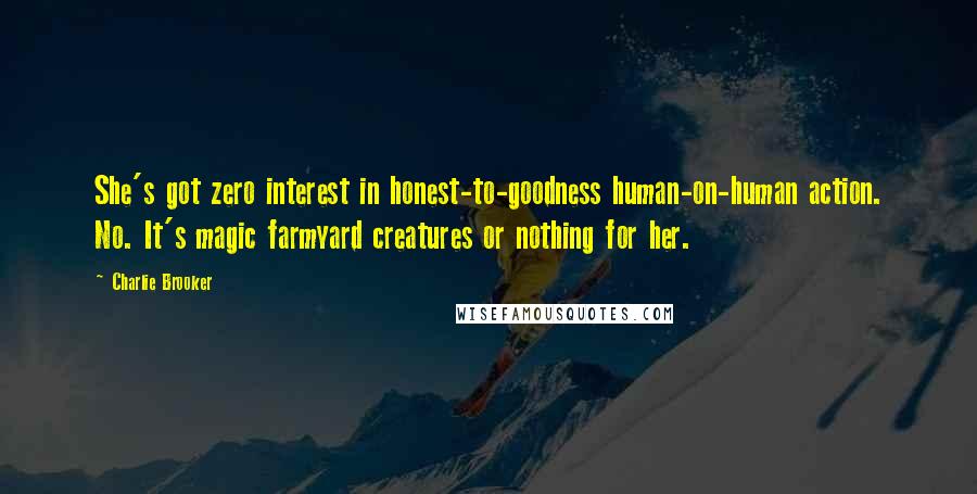 Charlie Brooker Quotes: She's got zero interest in honest-to-goodness human-on-human action. No. It's magic farmyard creatures or nothing for her.
