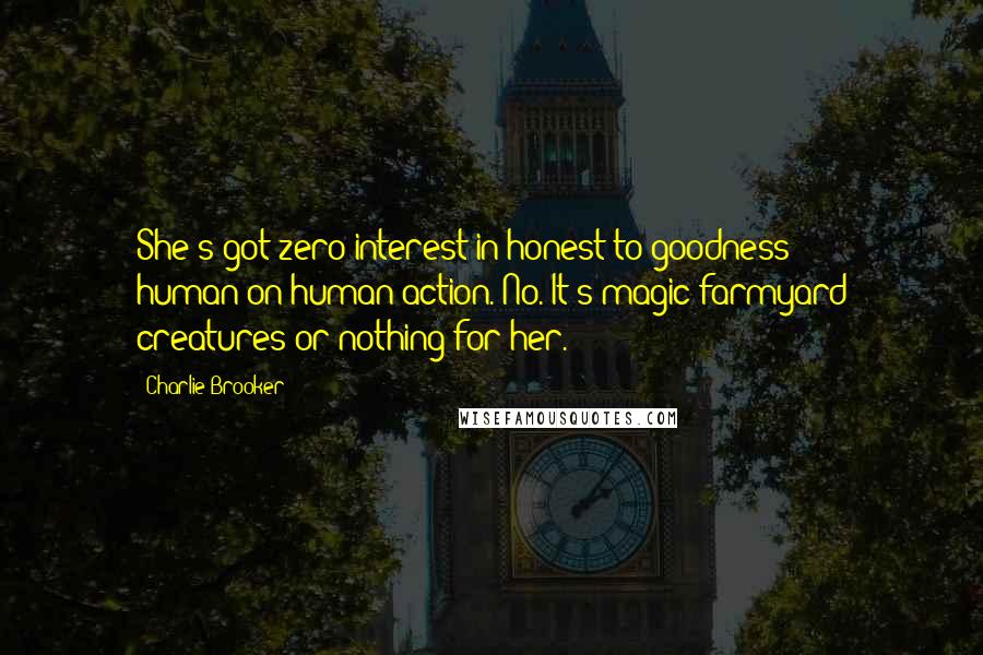 Charlie Brooker Quotes: She's got zero interest in honest-to-goodness human-on-human action. No. It's magic farmyard creatures or nothing for her.