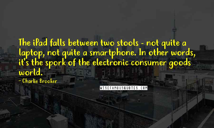 Charlie Brooker Quotes: The iPad falls between two stools - not quite a laptop, not quite a smartphone. In other words, it's the spork of the electronic consumer goods world.
