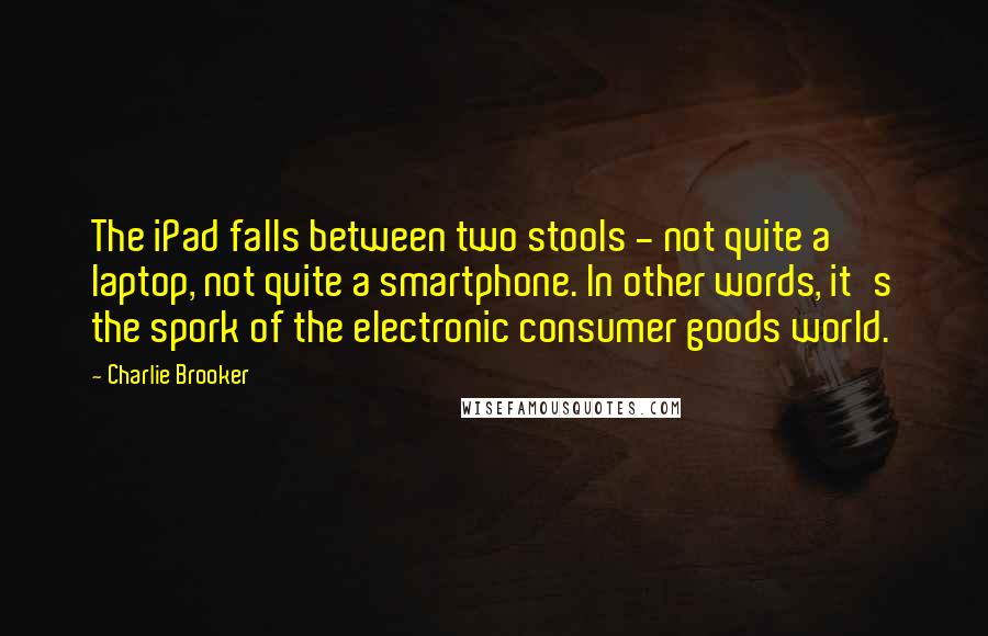 Charlie Brooker Quotes: The iPad falls between two stools - not quite a laptop, not quite a smartphone. In other words, it's the spork of the electronic consumer goods world.