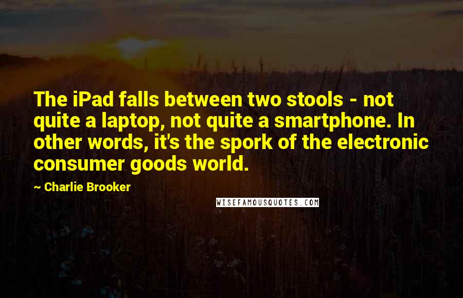 Charlie Brooker Quotes: The iPad falls between two stools - not quite a laptop, not quite a smartphone. In other words, it's the spork of the electronic consumer goods world.