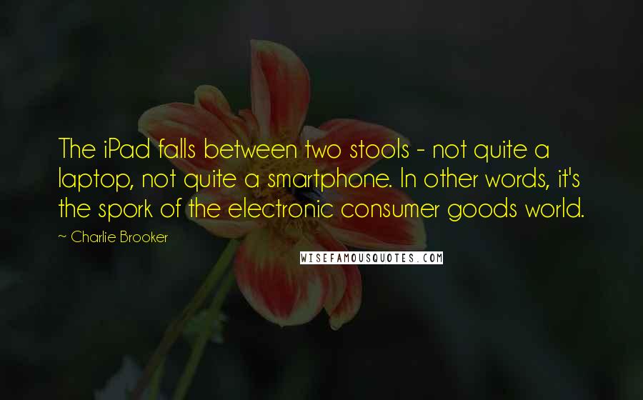 Charlie Brooker Quotes: The iPad falls between two stools - not quite a laptop, not quite a smartphone. In other words, it's the spork of the electronic consumer goods world.