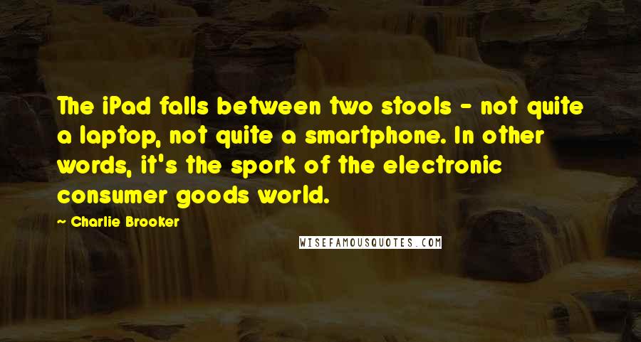 Charlie Brooker Quotes: The iPad falls between two stools - not quite a laptop, not quite a smartphone. In other words, it's the spork of the electronic consumer goods world.