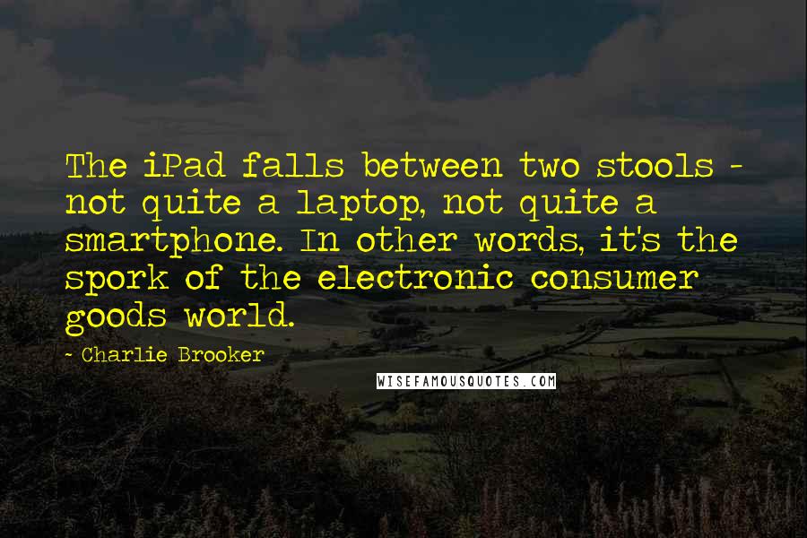 Charlie Brooker Quotes: The iPad falls between two stools - not quite a laptop, not quite a smartphone. In other words, it's the spork of the electronic consumer goods world.