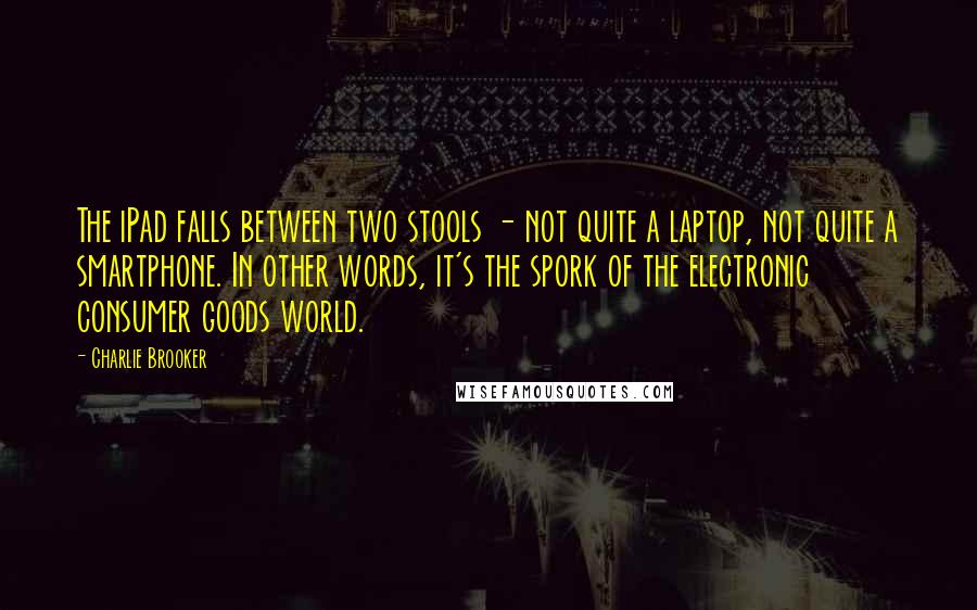 Charlie Brooker Quotes: The iPad falls between two stools - not quite a laptop, not quite a smartphone. In other words, it's the spork of the electronic consumer goods world.