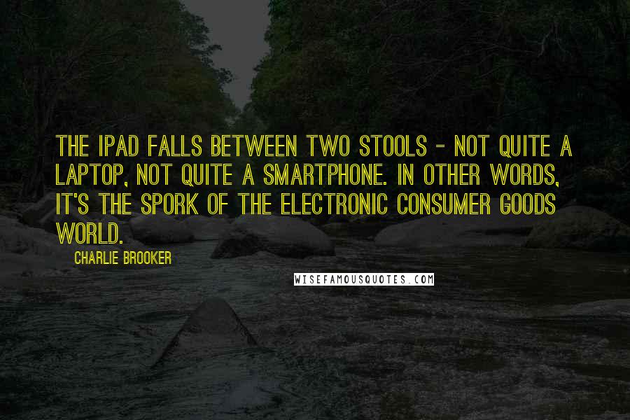 Charlie Brooker Quotes: The iPad falls between two stools - not quite a laptop, not quite a smartphone. In other words, it's the spork of the electronic consumer goods world.