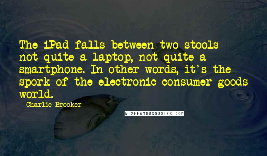 Charlie Brooker Quotes: The iPad falls between two stools - not quite a laptop, not quite a smartphone. In other words, it's the spork of the electronic consumer goods world.