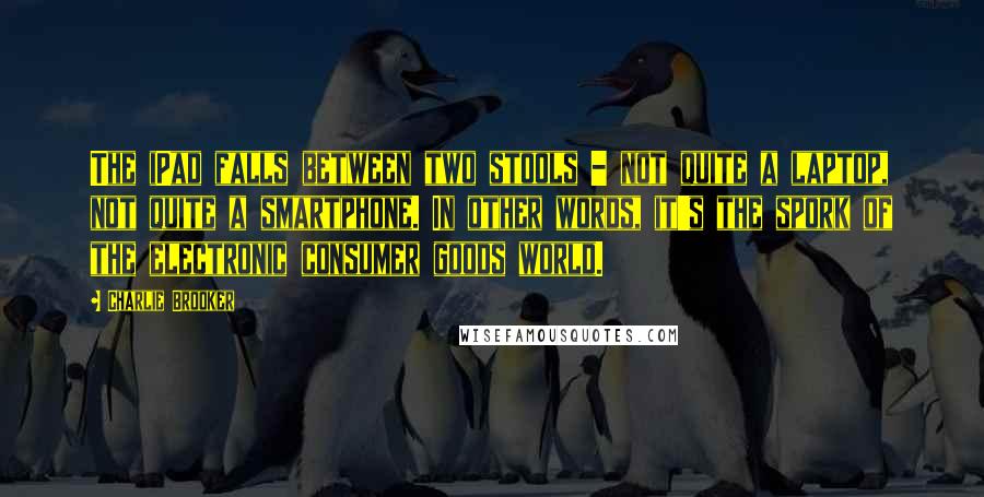 Charlie Brooker Quotes: The iPad falls between two stools - not quite a laptop, not quite a smartphone. In other words, it's the spork of the electronic consumer goods world.