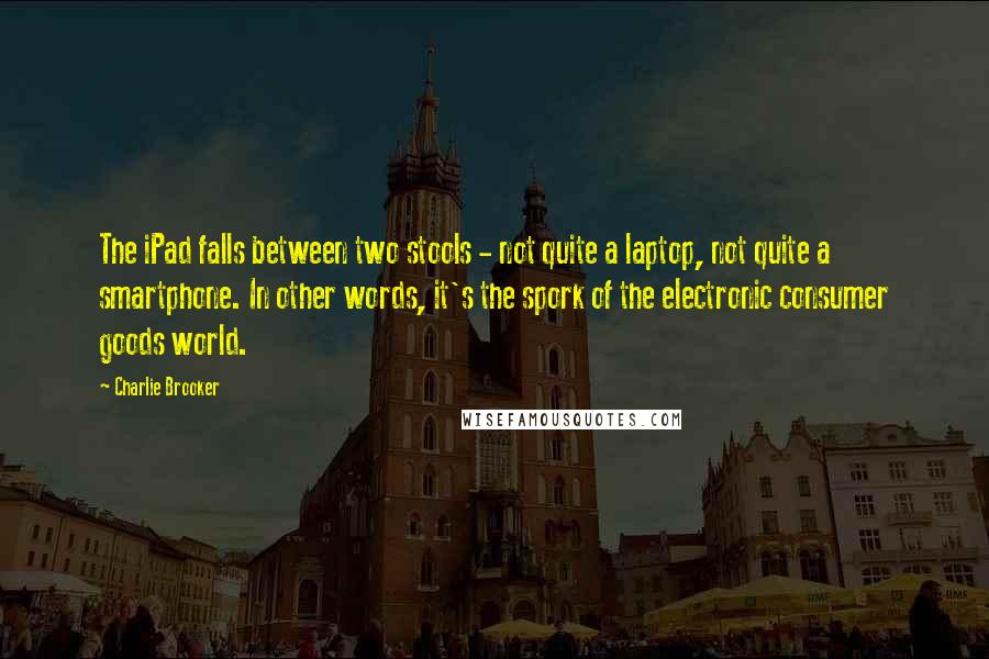 Charlie Brooker Quotes: The iPad falls between two stools - not quite a laptop, not quite a smartphone. In other words, it's the spork of the electronic consumer goods world.