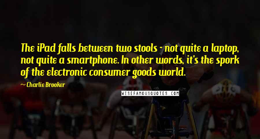 Charlie Brooker Quotes: The iPad falls between two stools - not quite a laptop, not quite a smartphone. In other words, it's the spork of the electronic consumer goods world.