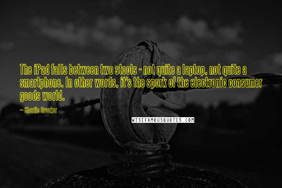 Charlie Brooker Quotes: The iPad falls between two stools - not quite a laptop, not quite a smartphone. In other words, it's the spork of the electronic consumer goods world.