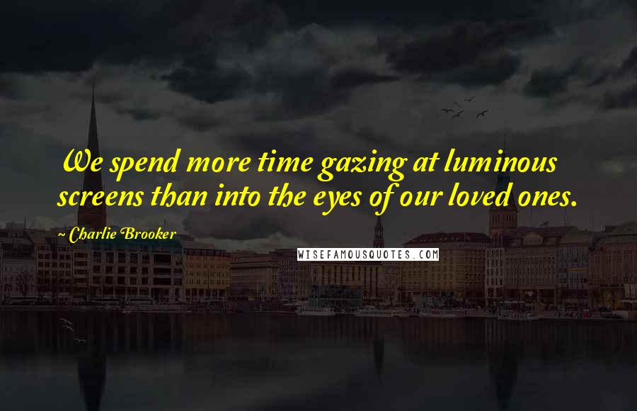 Charlie Brooker Quotes: We spend more time gazing at luminous screens than into the eyes of our loved ones.