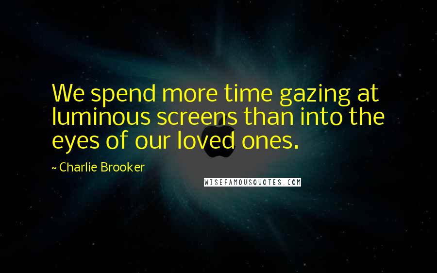 Charlie Brooker Quotes: We spend more time gazing at luminous screens than into the eyes of our loved ones.