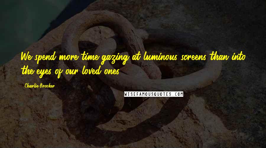 Charlie Brooker Quotes: We spend more time gazing at luminous screens than into the eyes of our loved ones.