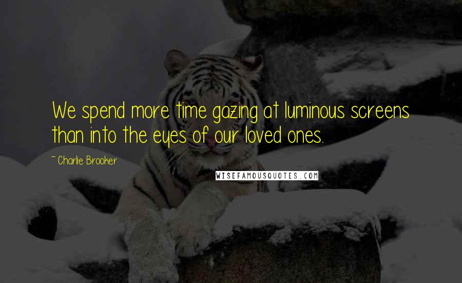 Charlie Brooker Quotes: We spend more time gazing at luminous screens than into the eyes of our loved ones.