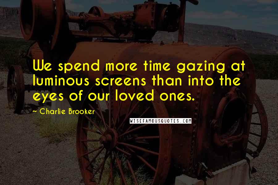 Charlie Brooker Quotes: We spend more time gazing at luminous screens than into the eyes of our loved ones.