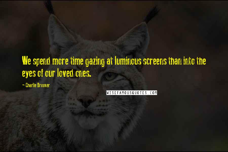 Charlie Brooker Quotes: We spend more time gazing at luminous screens than into the eyes of our loved ones.