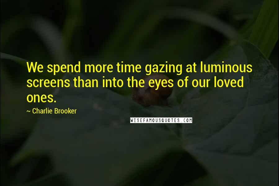 Charlie Brooker Quotes: We spend more time gazing at luminous screens than into the eyes of our loved ones.