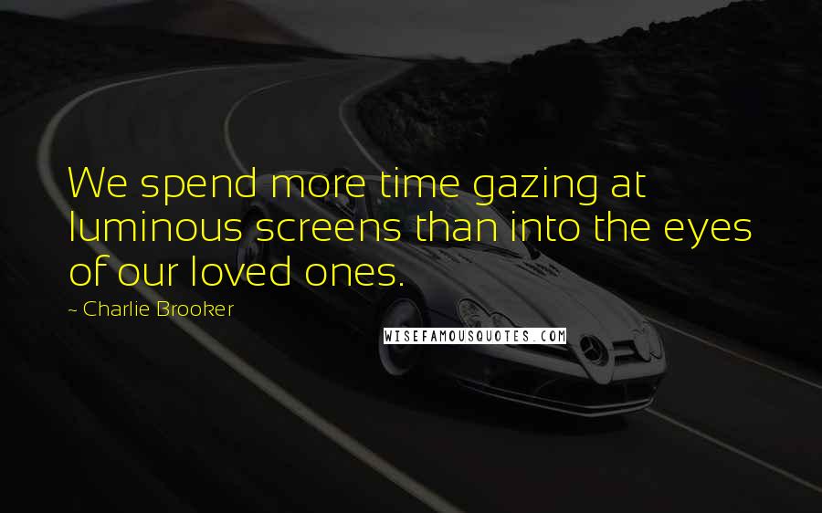 Charlie Brooker Quotes: We spend more time gazing at luminous screens than into the eyes of our loved ones.