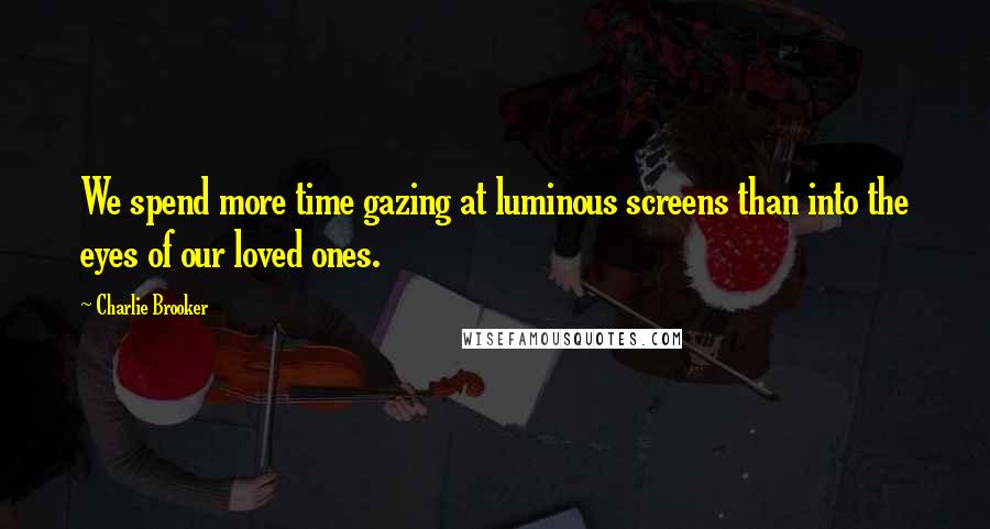 Charlie Brooker Quotes: We spend more time gazing at luminous screens than into the eyes of our loved ones.