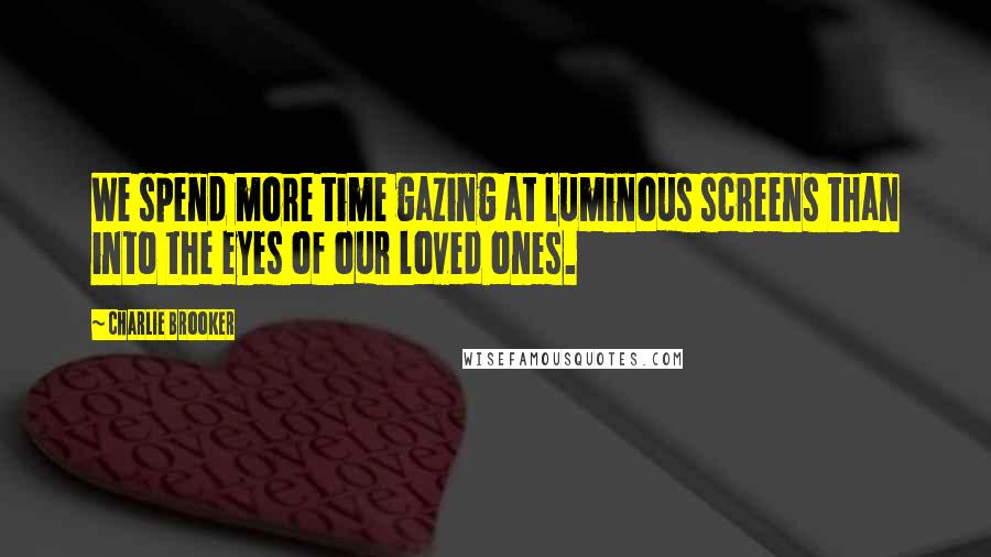 Charlie Brooker Quotes: We spend more time gazing at luminous screens than into the eyes of our loved ones.