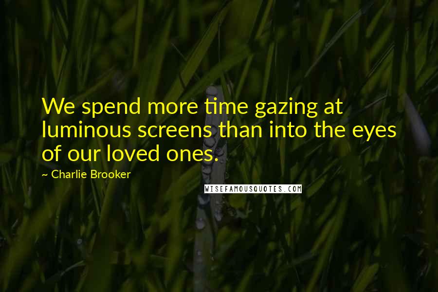 Charlie Brooker Quotes: We spend more time gazing at luminous screens than into the eyes of our loved ones.