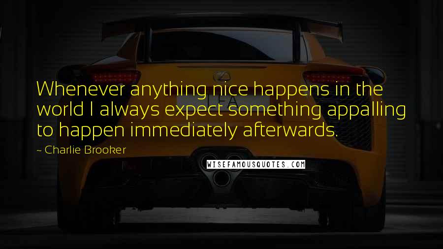 Charlie Brooker Quotes: Whenever anything nice happens in the world I always expect something appalling to happen immediately afterwards.