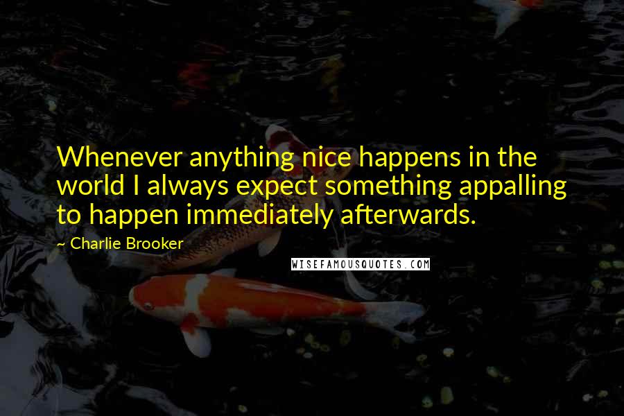 Charlie Brooker Quotes: Whenever anything nice happens in the world I always expect something appalling to happen immediately afterwards.