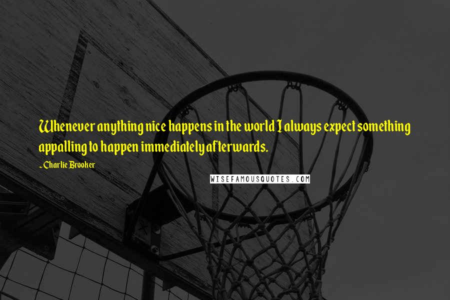 Charlie Brooker Quotes: Whenever anything nice happens in the world I always expect something appalling to happen immediately afterwards.