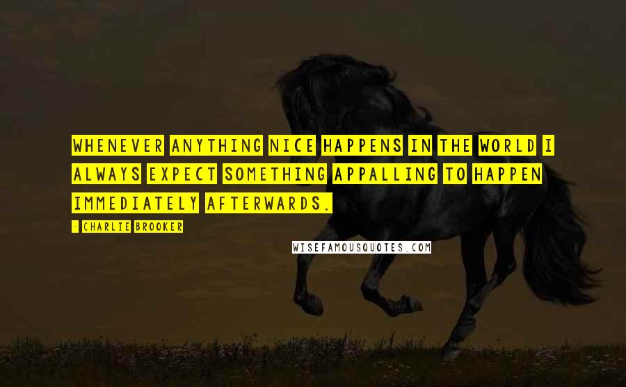 Charlie Brooker Quotes: Whenever anything nice happens in the world I always expect something appalling to happen immediately afterwards.