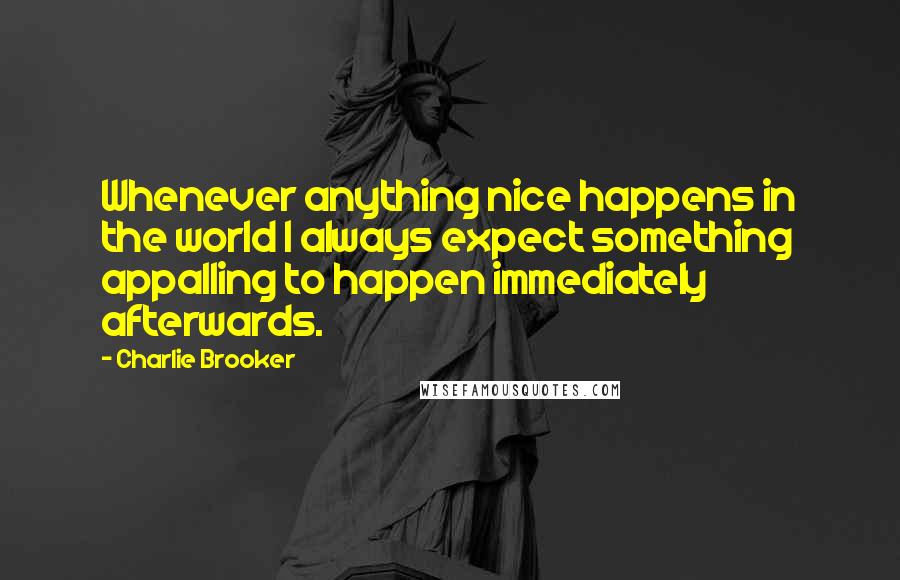 Charlie Brooker Quotes: Whenever anything nice happens in the world I always expect something appalling to happen immediately afterwards.