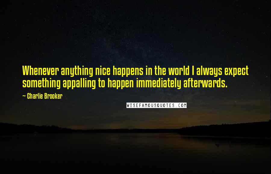 Charlie Brooker Quotes: Whenever anything nice happens in the world I always expect something appalling to happen immediately afterwards.