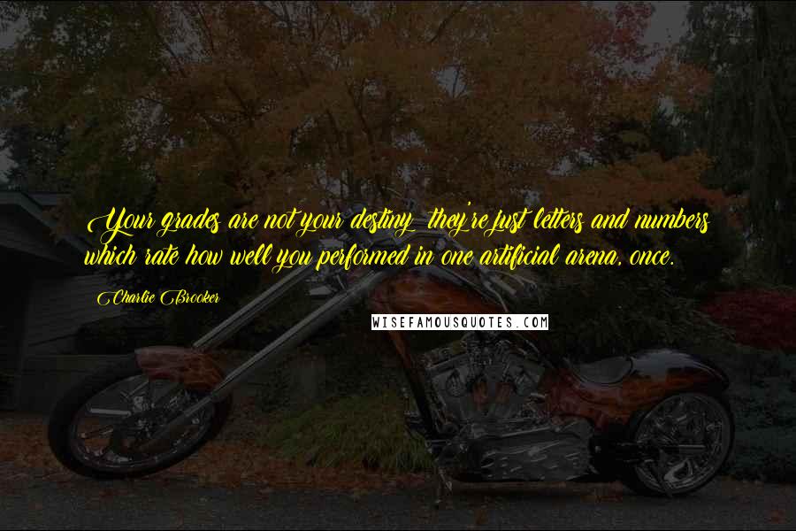 Charlie Brooker Quotes: Your grades are not your destiny: they're just letters and numbers which rate how well you performed in one artificial arena, once.