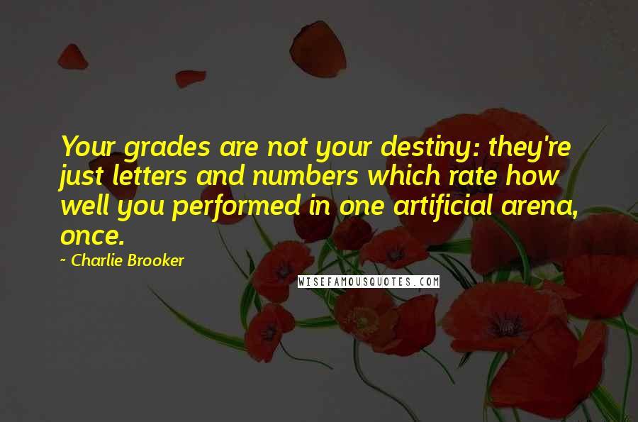 Charlie Brooker Quotes: Your grades are not your destiny: they're just letters and numbers which rate how well you performed in one artificial arena, once.