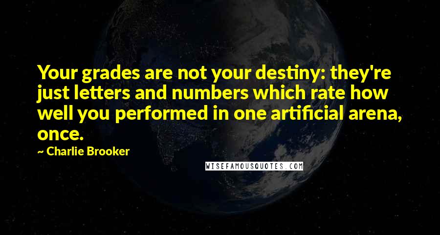 Charlie Brooker Quotes: Your grades are not your destiny: they're just letters and numbers which rate how well you performed in one artificial arena, once.