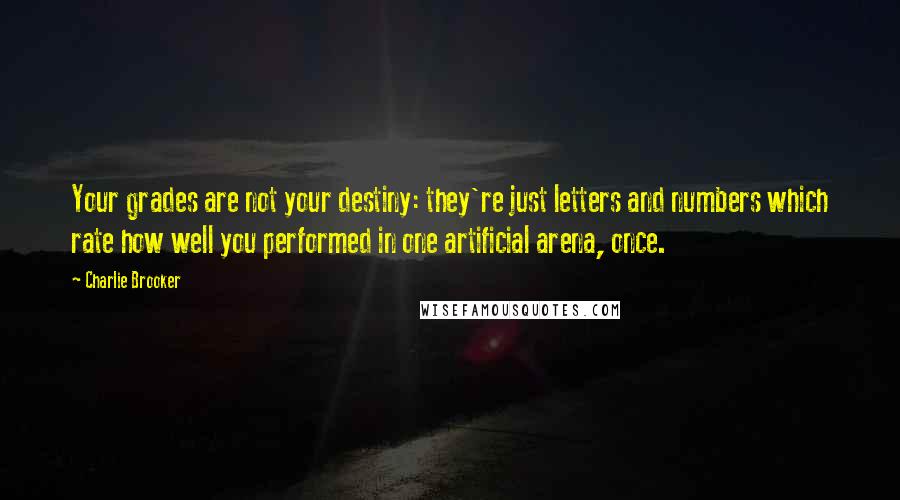 Charlie Brooker Quotes: Your grades are not your destiny: they're just letters and numbers which rate how well you performed in one artificial arena, once.